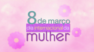 Dia Internacional da Mulher 8 de março